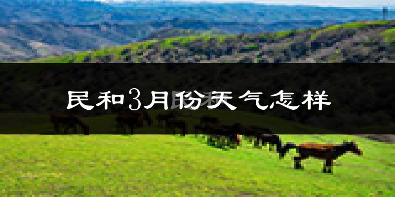 民和回族土族自治县3月份天气如何?冷吗?