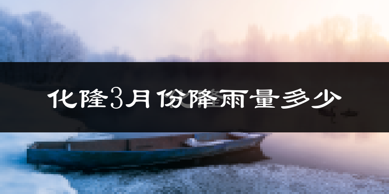 化隆3月份降雨量多少?化隆三月下雨多吗?