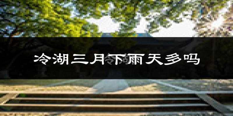 冷湖三月下雨天多吗?冷湖3月份降雨量多少?
