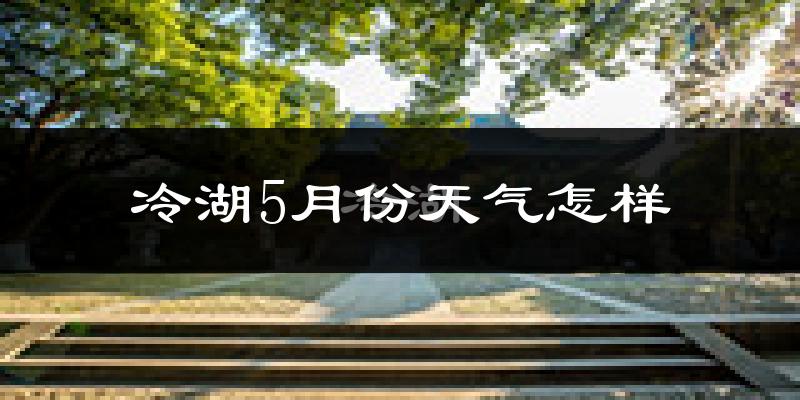 冷湖5月份天气如何?很热吗?
