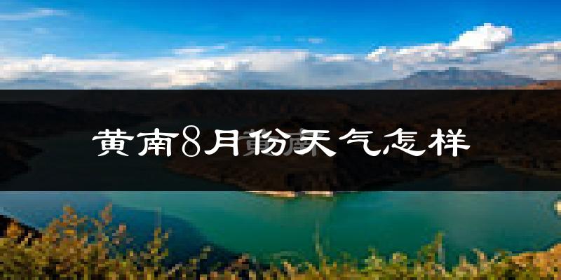 黄南藏族自治州8月份天气如何?很热吗?