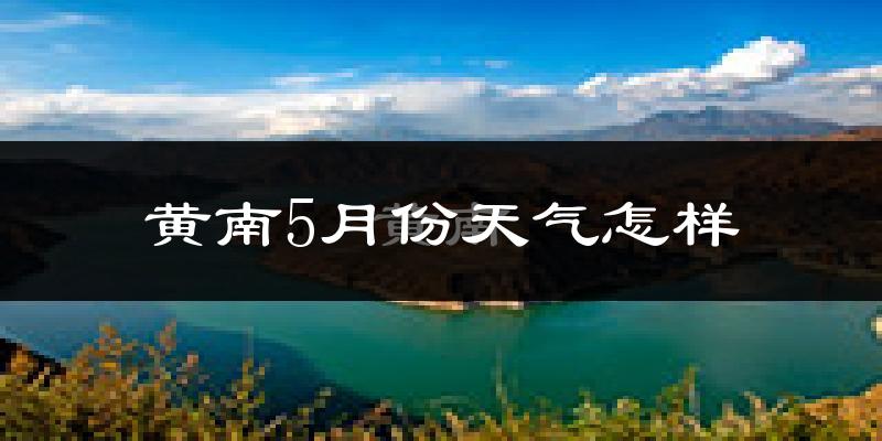 黄南藏族自治州5月份天气如何?冷吗?