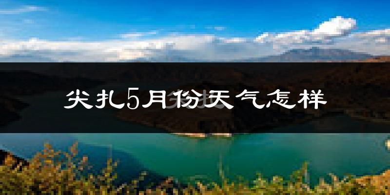 尖扎县5月份天气如何?会很冷或很热吗?