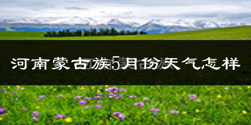 河南蒙古族自治县5月天气如何?很冷吗?