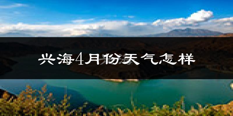 兴海县4月份天气如何?天气冷吗?