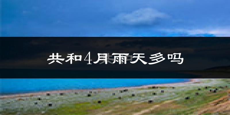 共和4月雨天多吗?