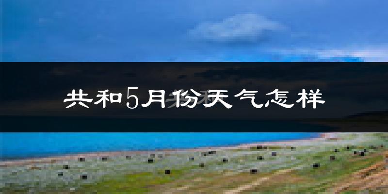 共和县5月份天气如何?很冷吗?