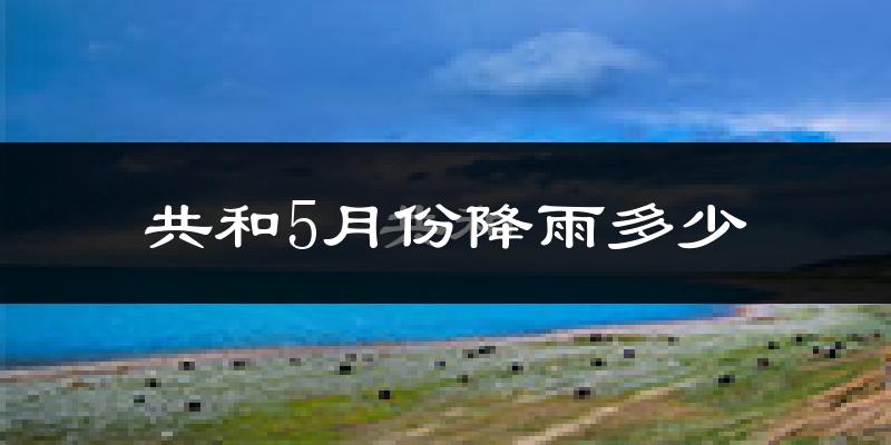 共和5月份降雨多少?