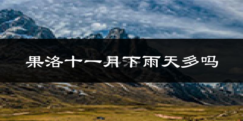 果洛十一月下雨天多吗?果洛11月份降雨量多少?