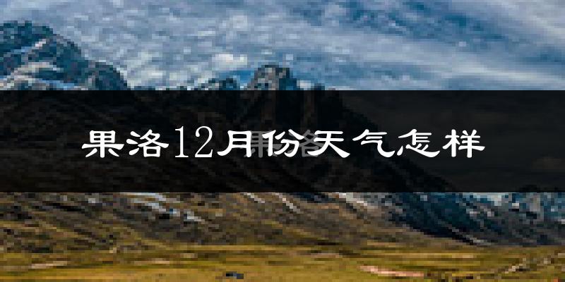 果洛12月份天气怎样?果洛十二月冷吗?