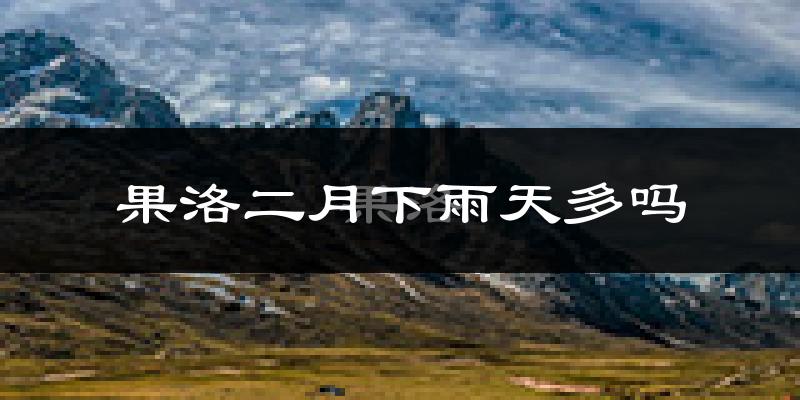 果洛二月下雨天多吗?果洛2月份降雨量多少?