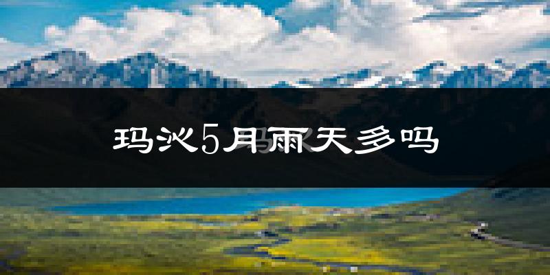 玛沁5月雨天多吗?