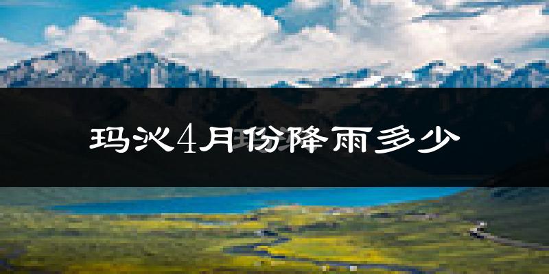 玛沁4月份降雨多少?