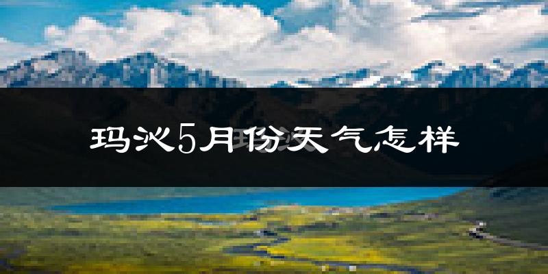玛沁县5月份天气如何?很冷吗?