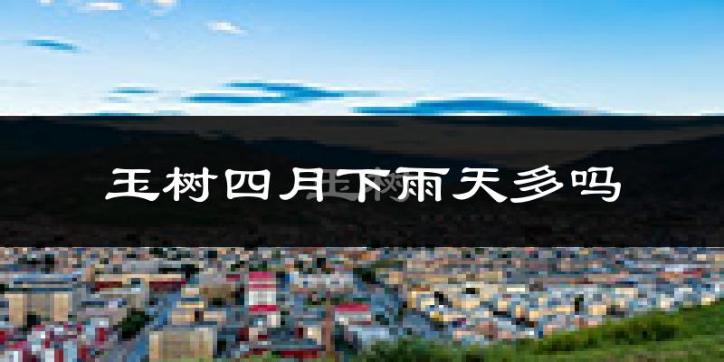 玉树四月下雨天多吗?玉树4月份降雨量多少?