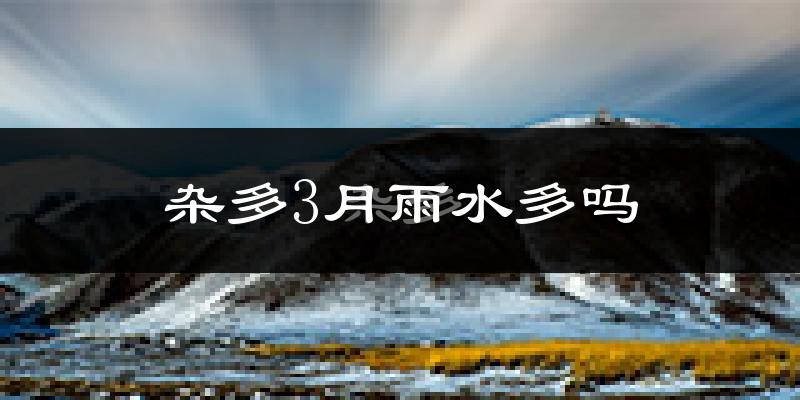 杂多3月雨水多吗?