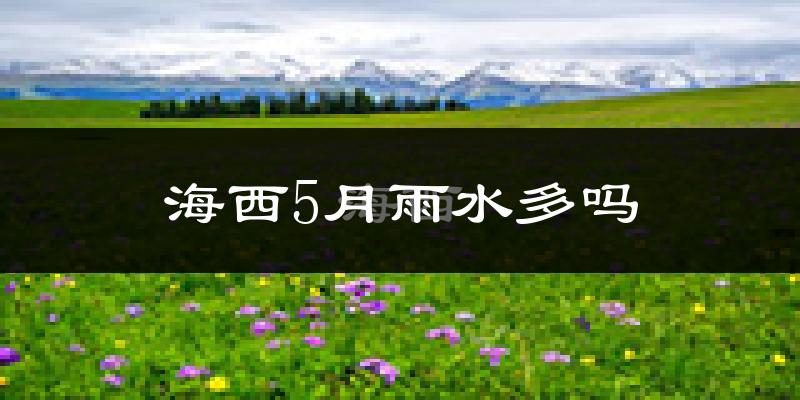 海西5月雨水多吗?