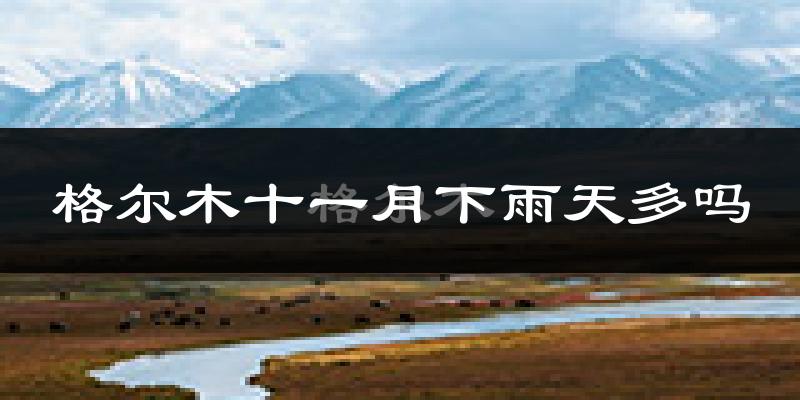 格尔木十一月下雨天多吗?格尔木11月份降雨量多少?