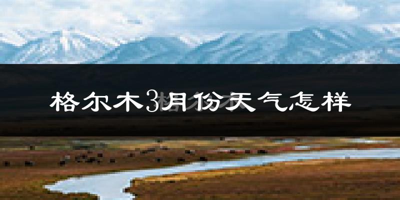 格尔木市3月份天气如何?冷吗?
