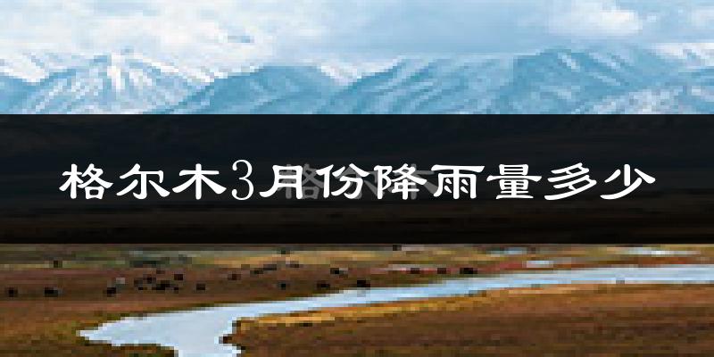 格尔木3月份降雨量多少?格尔木三月下雨多吗?