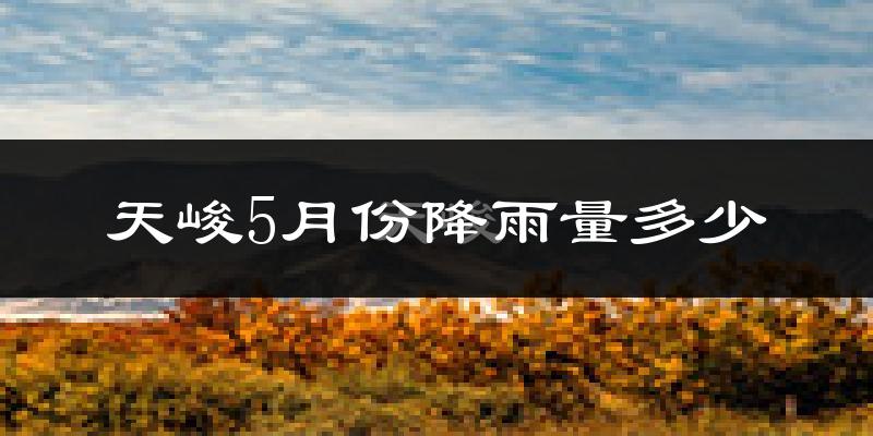 天峻5月份降雨量多少?天峻五月下雨多吗?