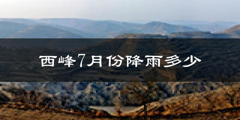 西峰7月份降雨多少?