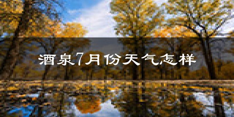 酒泉市7月份天气如何?很热吗?