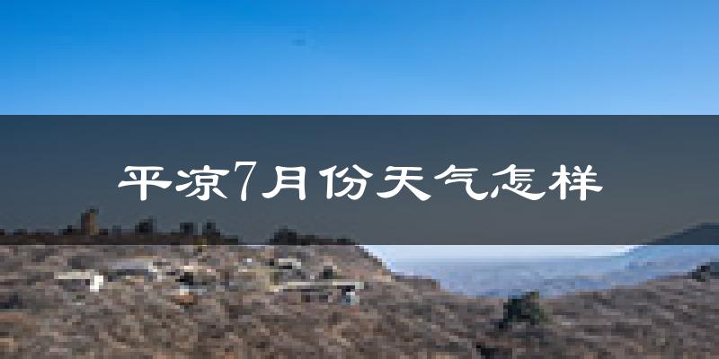 平凉市7月份天气如何?很热吗?