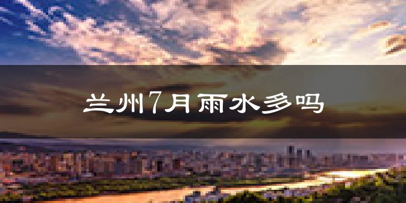 兰州7月雨水多吗?