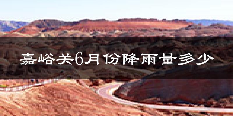 嘉峪关6月份降雨量多少?嘉峪关六月下雨多吗?
