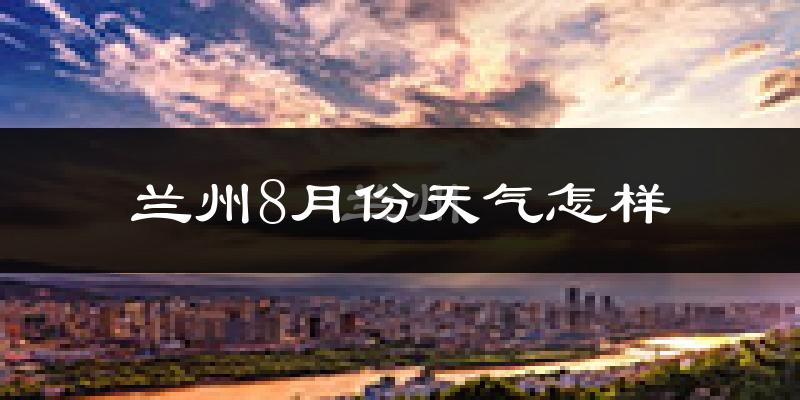 兰州市8月份天气如何?很热吗?