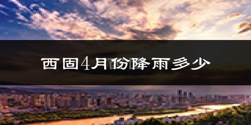 西固4月份降雨多少?