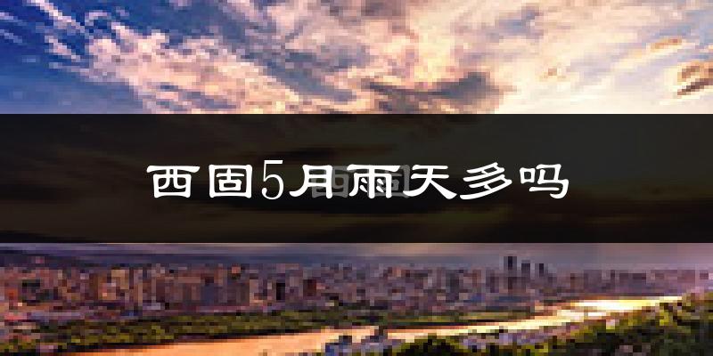 西固5月雨天多吗?