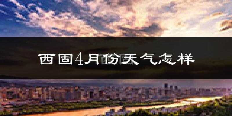 西固4月份天气怎样?西固四月冷吗?