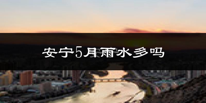 安宁5月雨水多吗?