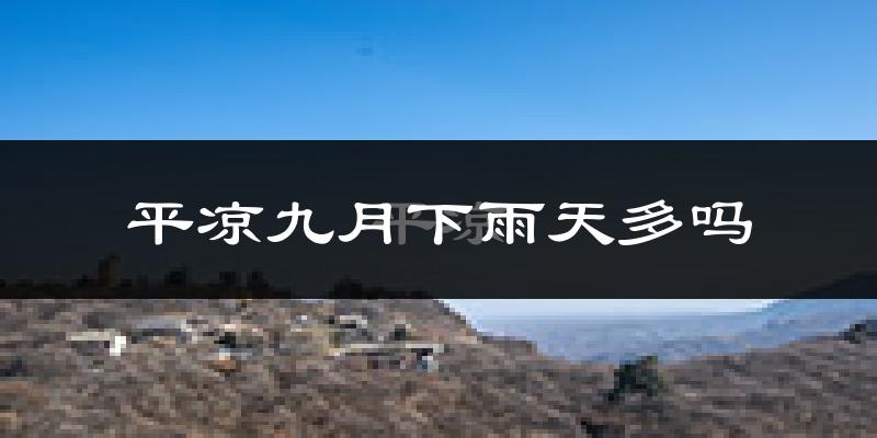 平凉九月下雨天多吗?平凉9月份降雨量多少?