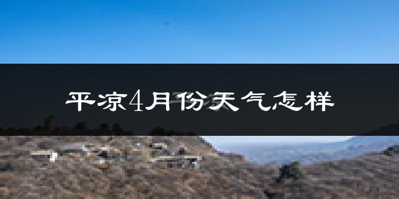 平凉市4月份天气如何?冷热情况怎么样?