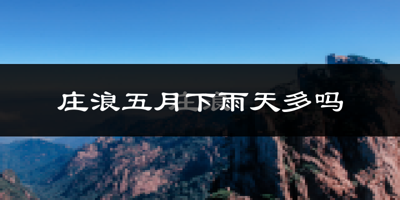 庄浪五月下雨天多吗?庄浪5月份降雨量多少?
