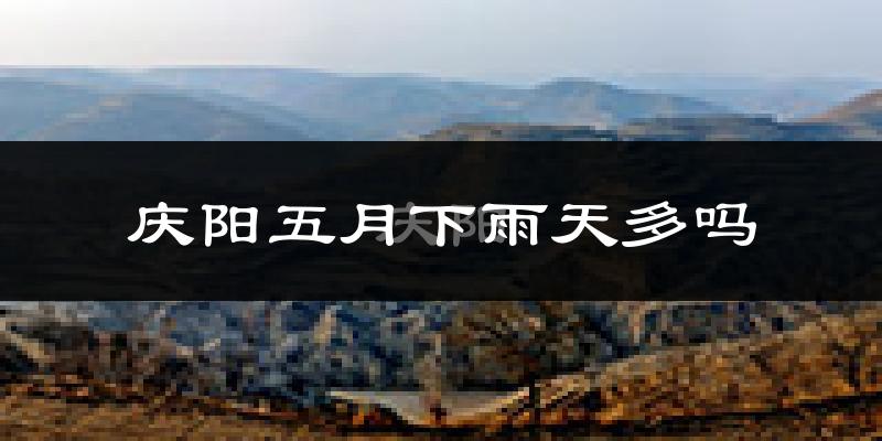 庆阳五月下雨天多吗?庆阳5月份降雨量多少?