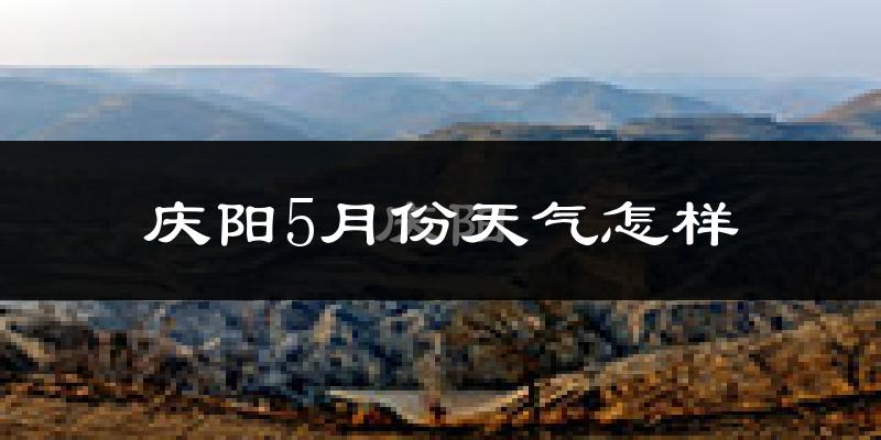 庆阳市5月份天气如何?很热吗?