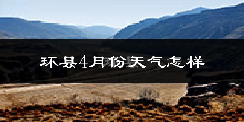 环县4月份天气如何?冷热情况怎么样?