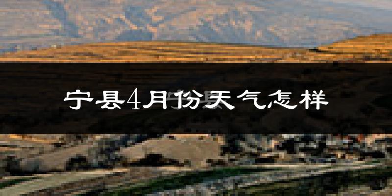 宁县4月份天气如何?冷热情况怎么样?