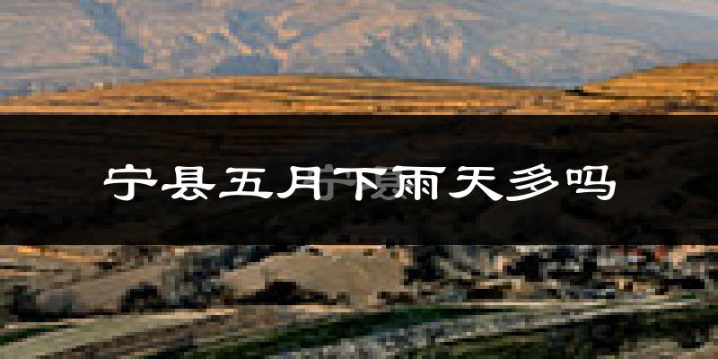 宁县五月下雨天多吗?宁县5月份降雨量多少?