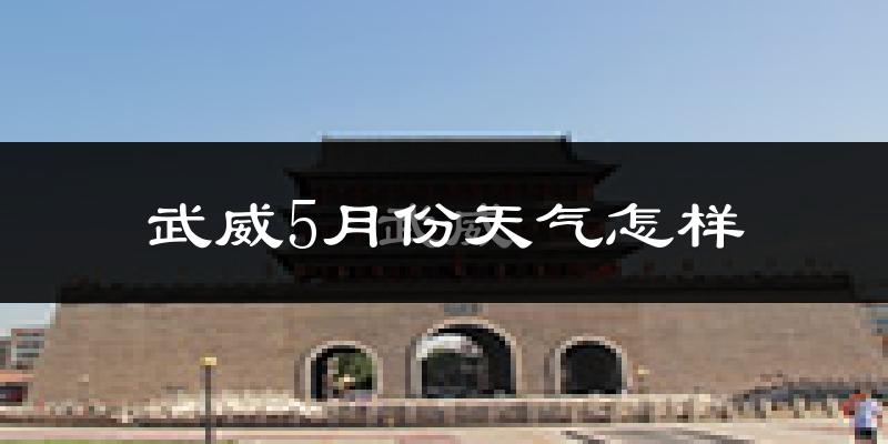 武威市5月份天气如何?很热吗?