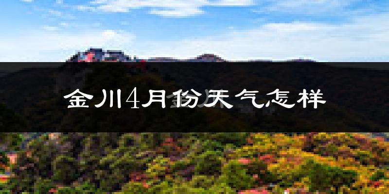 金川4月份天气怎样?金川四月冷不冷?