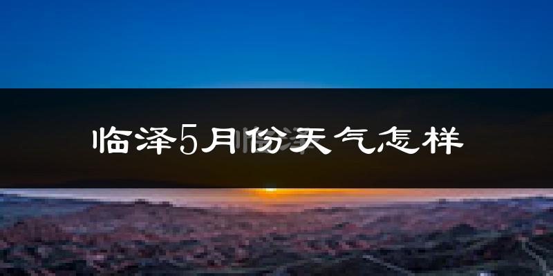临泽县5月份天气如何?很热吗?