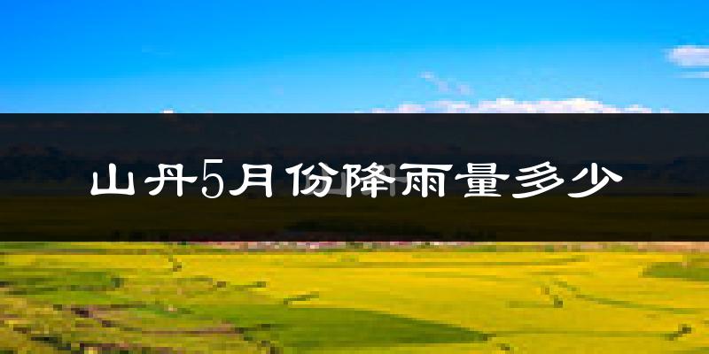 山丹5月份降雨量多少?山丹五月下雨多吗?