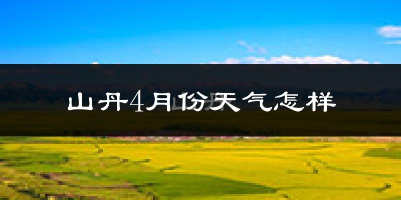 山丹县4月份天气如何?冷热情况怎么样?