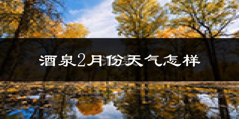 酒泉市2月份天气如何?很冷吗?