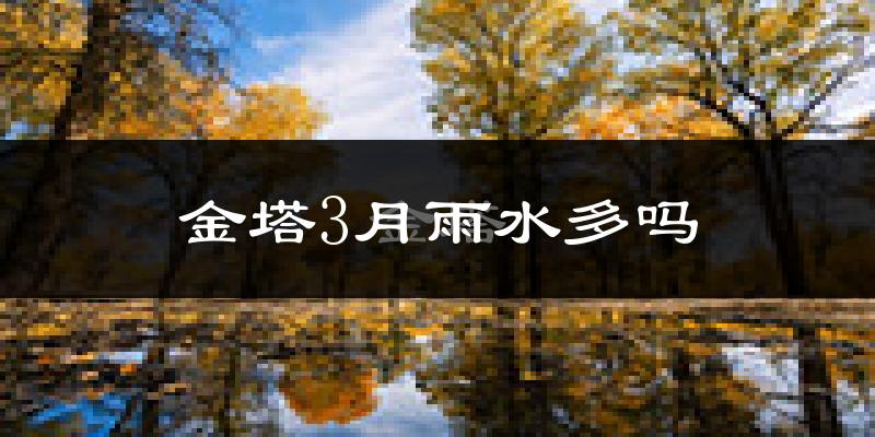 金塔3月雨水多吗?